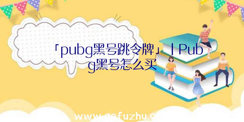 「pubg黑号跳令牌」|Pubg黑号怎么买